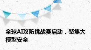 全球AI攻防挑战赛启动，聚焦大模型安全