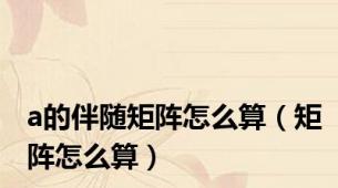 a的伴随矩阵怎么算（矩阵怎么算）