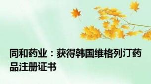 同和药业：获得韩国维格列汀药品注册证书