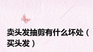 卖头发抽剪有什么坏处（买头发）