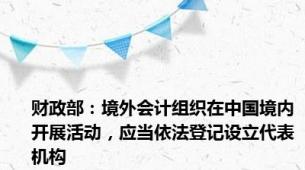 财政部：境外会计组织在中国境内开展活动，应当依法登记设立代表机构