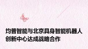 均普智能与北京具身智能机器人创新中心达成战略合作