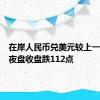 在岸人民币兑美元较上一交易日夜盘收盘跌112点