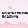 2024第三届低空经济发展大会开幕式在芜湖举行