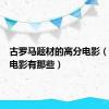 古罗马题材的高分电影（古罗马电影有那些）