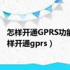 怎样开通GPRS功能（怎样开通gprs）