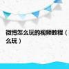 微博怎么玩的视频教程（微博怎么玩）