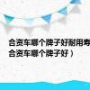 合资车哪个牌子好耐用寿命长（合资车哪个牌子好）