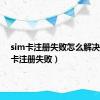 sim卡注册失败怎么解决（sim卡注册失败）