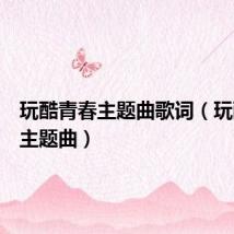玩酷青春主题曲歌词(玩酷青春主题曲)