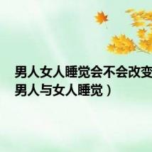 男人女人睡觉会不会改变命运(男人与女人睡觉)