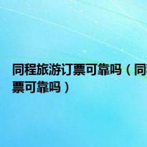 同程旅游订票可靠吗(同程网订票可靠吗)