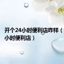 开个24小时便利店咋样(开个24小时便利店)