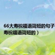 66大寿祝福语简短的句子(66大寿祝福语简短的)