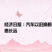 经济日报：汽车以旧换新利当前惠长远