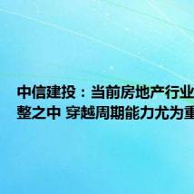 中信建投:当前房地产行业尚处调整之中 穿越周期能力尤为重要