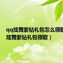 qq炫舞紫钻礼包怎么领取（qq炫舞紫钻礼包领取）