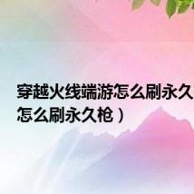 穿越火线端游怎么刷永久枪(cf怎么刷永久枪)