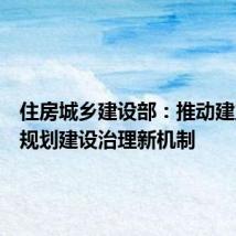 住房城乡建设部:推动建立城市规划建设治理新机制