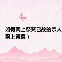 如何网上祭奠已故的亲人(如何网上祭奠)