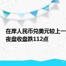 在岸人民币兑美元较上一交易日夜盘收盘跌112点