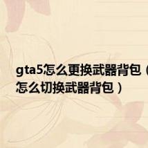 gta5怎么更换武器背包(gta5怎么切换武器背包)