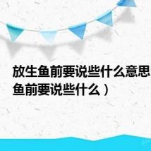 放生鱼前要说些什么意思(放生鱼前要说些什么)