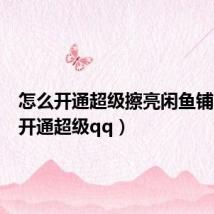 怎么开通超级擦亮闲鱼铺(怎么开通超级qq)