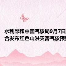 水利部和中国气象局9月7日18时联合发布红色山洪灾害气象预警