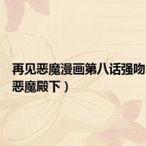 再见恶魔漫画第八话强吻(再见恶魔殿下)