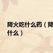 降火吃什么药（降火吃什么）