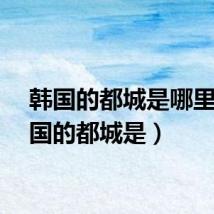 韩国的都城是哪里（韩国的都城是）