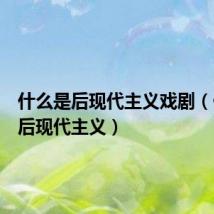 什么是后现代主义戏剧(什么是后现代主义)