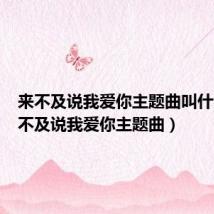 来不及说我爱你主题曲叫什么(来不及说我爱你主题曲)