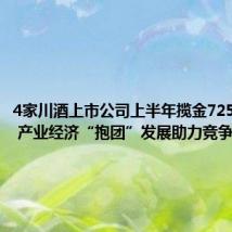 4家川酒上市公司上半年揽金725.43亿元 产业经济“抱团”发展助力竞争力提升