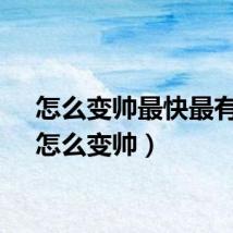 怎么变帅最快最有效(怎么变帅)