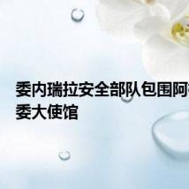 委内瑞拉安全部队包围阿根廷驻委大使馆