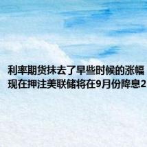 利率期货抹去了早些时候的涨幅,交易员现在押注美联储将在9月份降息25个基点