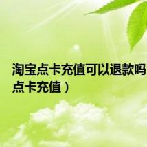 淘宝点卡充值可以退款吗(淘宝点卡充值)