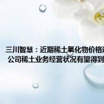三川智慧:近期稀土氧化物价格逐步上涨 公司稀土业务经营状况有望得到改善
