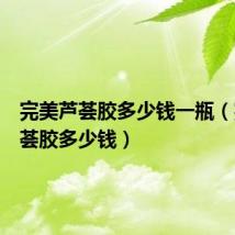 完美芦荟胶多少钱一瓶(完美芦荟胶多少钱)