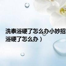 洗泰浴硬了怎么办小妙招（洗泰浴硬了怎么办）