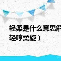 轻柔是什么意思解释（轻哼柔旋）