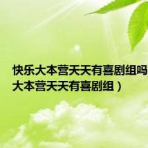 快乐大本营天天有喜剧组吗(快乐大本营天天有喜剧组)