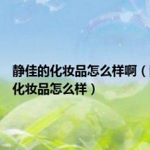 静佳的化妆品怎么样啊(静佳的化妆品怎么样)