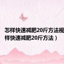 怎样快速减肥20斤方法视频(怎样快速减肥20斤方法)