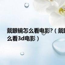 戴眼镜怎么看电影?(戴眼镜怎么看3d电影)