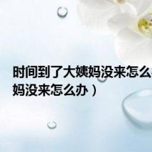 时间到了大姨妈没来怎么办（姨妈没来怎么办）