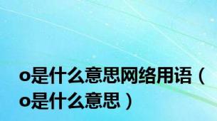 o是什么意思网络用语（o是什么意思）