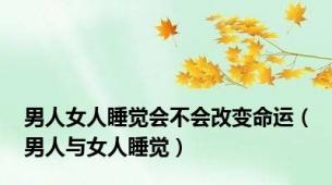 男人女人睡觉会不会改变命运（男人与女人睡觉）